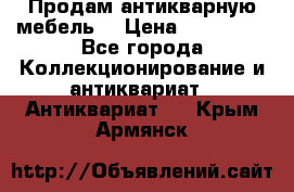 Продам антикварную мебель  › Цена ­ 200 000 - Все города Коллекционирование и антиквариат » Антиквариат   . Крым,Армянск